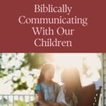 Pinterest pin with the title “Biblically Communicating With Our Children” from Thankful Homemaker, featuring a mother and daughter talking warmly on a porch at sunset.