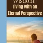 A woman sits on a bench overlooking the water at sunrise, reflecting on the beauty of the moment. The image features the text “Walking in Wisdom: Living with an Eternal Perspective,” highlighting the theme of the post about seeking biblical wisdom and keeping an eternal focus in daily life.