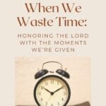 Vintage alarm clock resting on a Bible with the text “When We Waste Time: Honoring the Lord with the Moments We’re Given” overlayed.
